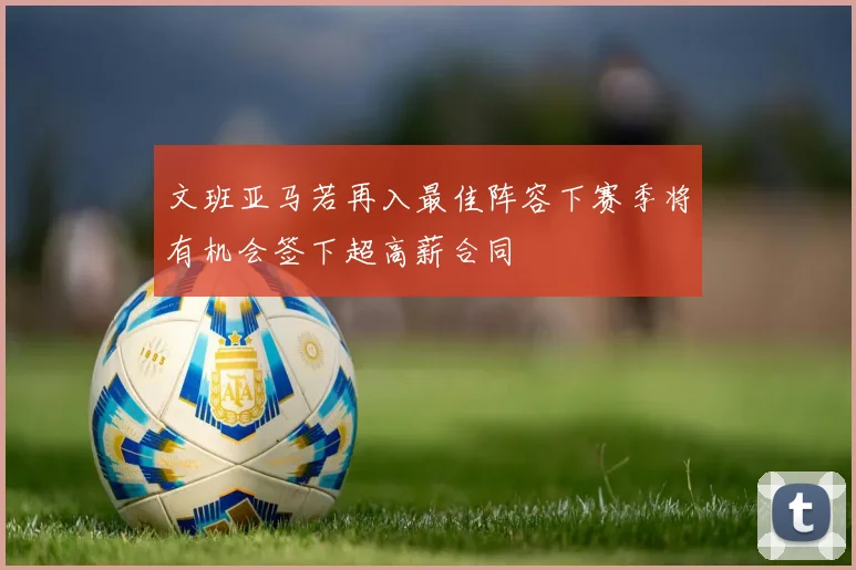 文班亚马若再入最佳阵容下赛季将有机会签下超高薪合同