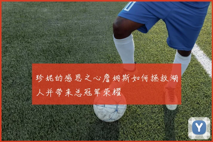 珍妮的感恩之心詹姆斯如何拯救湖人并带来总冠军荣耀
