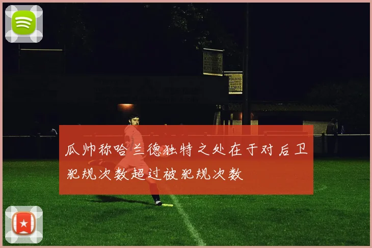瓜帅称哈兰德独特之处在于对后卫犯规次数超过被犯规次数