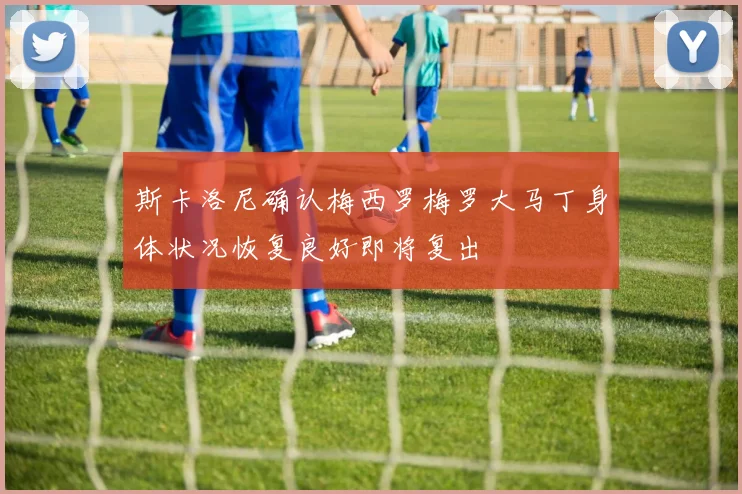 斯卡洛尼确认梅西罗梅罗大马丁身体状况恢复良好即将复出