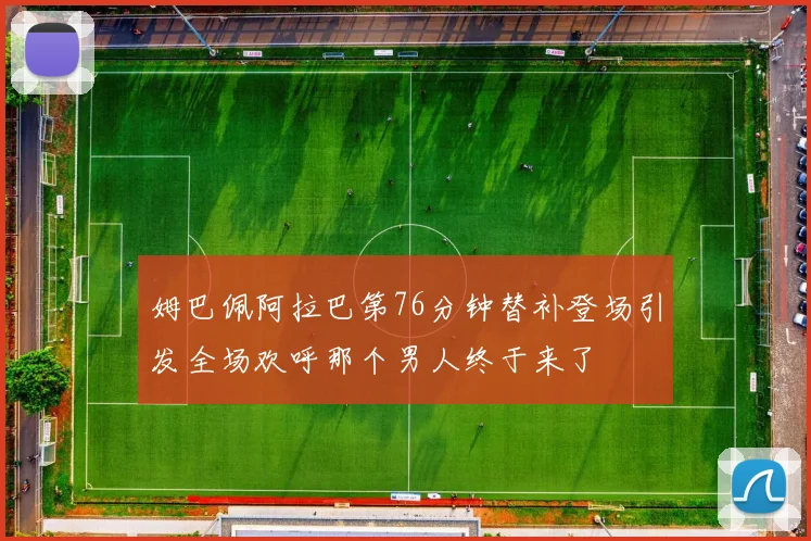 姆巴佩阿拉巴第76分钟替补登场引发全场欢呼那个男人终于来了