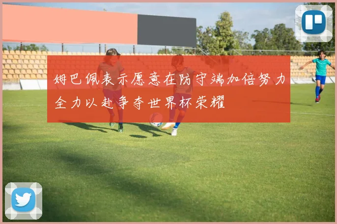 姆巴佩表示愿意在防守端加倍努力全力以赴争夺世界杯荣耀