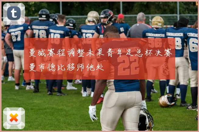 曼城赛程调整未果青年足总杯决赛曼市德比移师他处