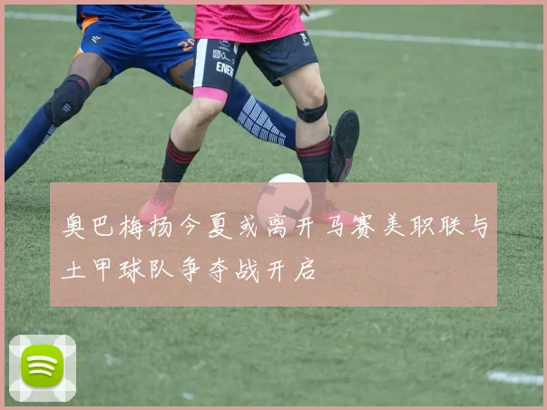 奥巴梅扬今夏或离开马赛美职联与土甲球队争夺战开启