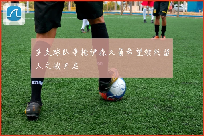 多支球队争抢伊森火箭希望续约留人之战开启