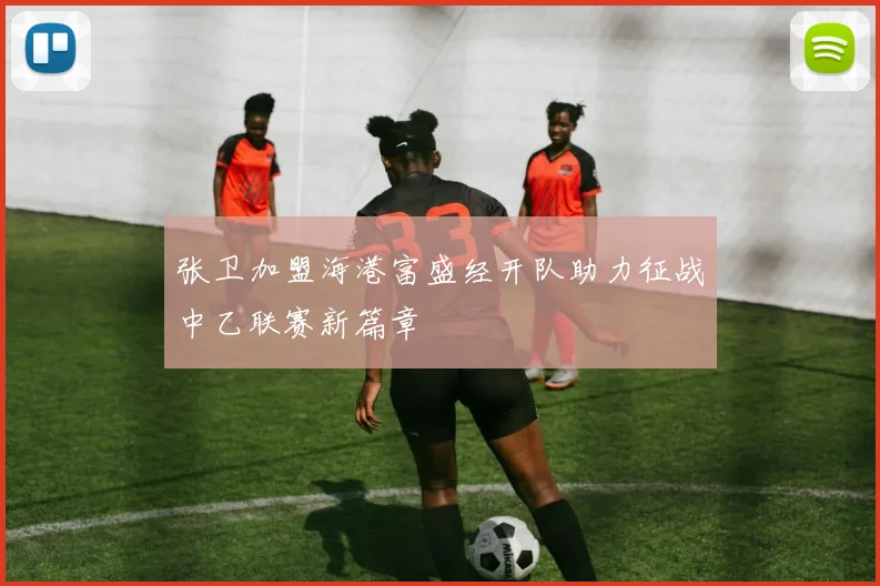 张卫加盟海港富盛经开队助力征战中乙联赛新篇章