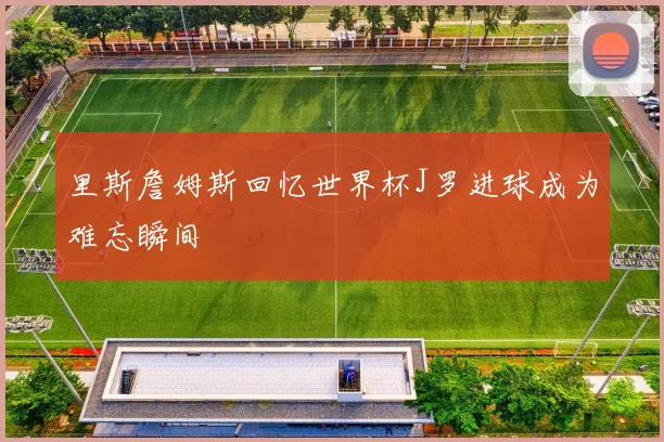 里斯詹姆斯回忆世界杯J罗进球成为难忘瞬间