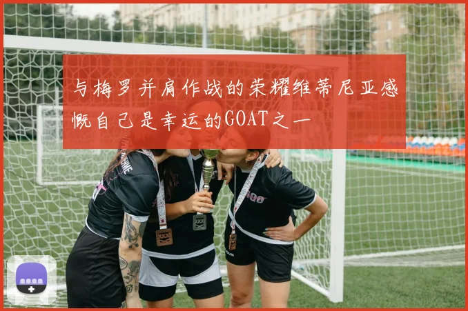 与梅罗并肩作战的荣耀维蒂尼亚感慨自己是幸运的GOAT之一
