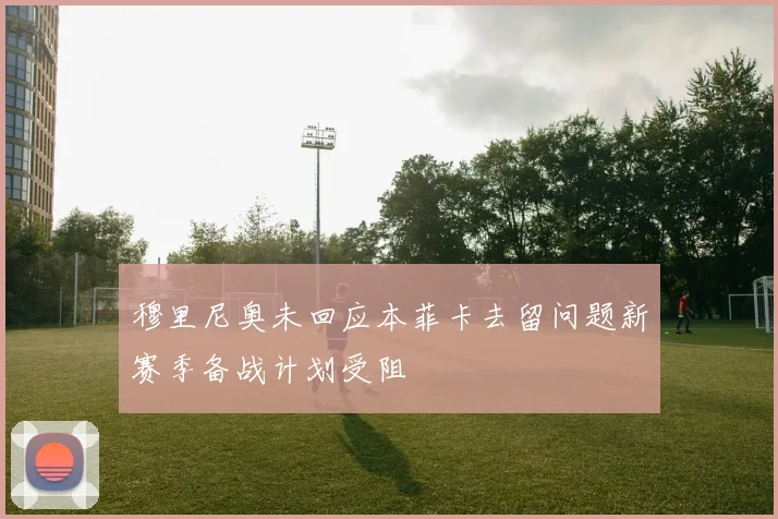 穆里尼奥未回应本菲卡去留问题新赛季备战计划受阻