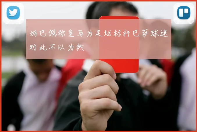 姆巴佩称皇马为足坛标杆巴萨球迷对此不以为然