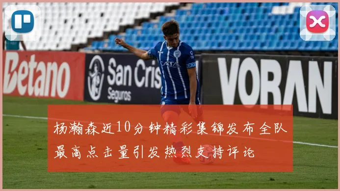 杨瀚森近10分钟精彩集锦发布全队最高点击量引发热烈支持评论