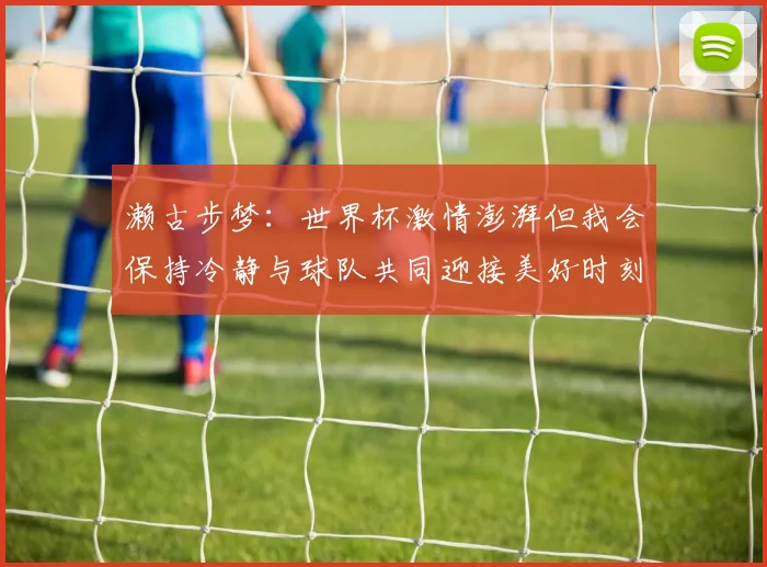 濑古步梦：世界杯激情澎湃但我会保持冷静与球队共同迎接美好时刻