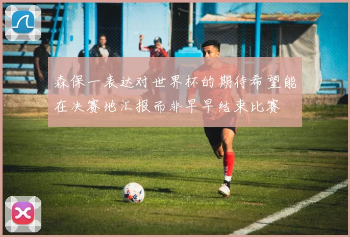 森保一表达对世界杯的期待希望能在决赛地汇报而非早早结束比赛