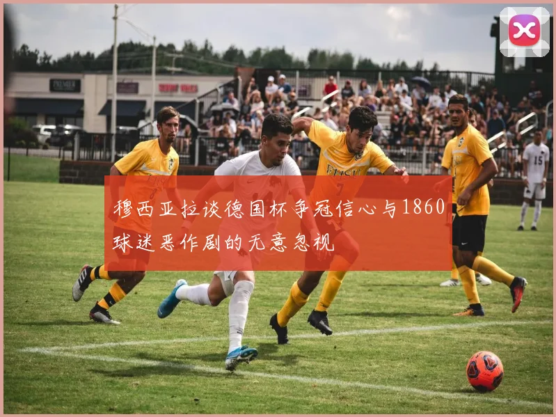 穆西亚拉谈德国杯争冠信心与1860球迷恶作剧的无意忽视
