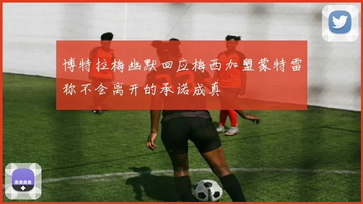 博特拉梅幽默回应梅西加盟蒙特雷称不会离开的承诺成真