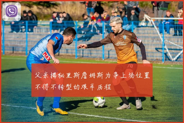 父亲揭秘里斯詹姆斯为争上场位置不得不转型的艰辛历程