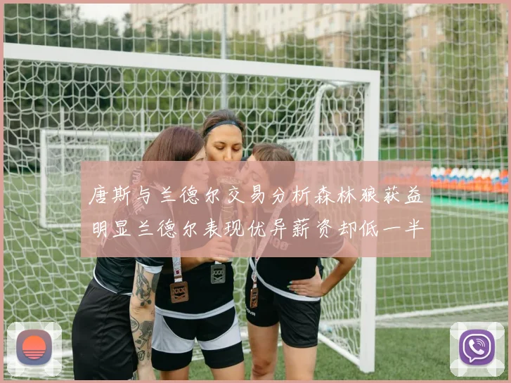 唐斯与兰德尔交易分析森林狼获益明显兰德尔表现优异薪资却低一半