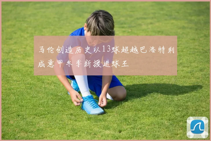 马伦创造历史以13球超越巴洛特利成意甲冬季新援进球王
