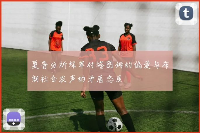 夏普分析绿军对塔图姆的偏爱与布朗社会发声的矛盾态度