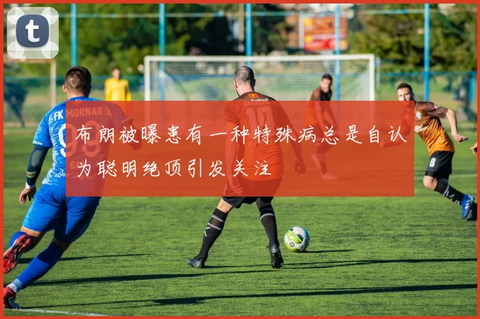 布朗被曝患有一种特殊病总是自认为聪明绝顶引发关注