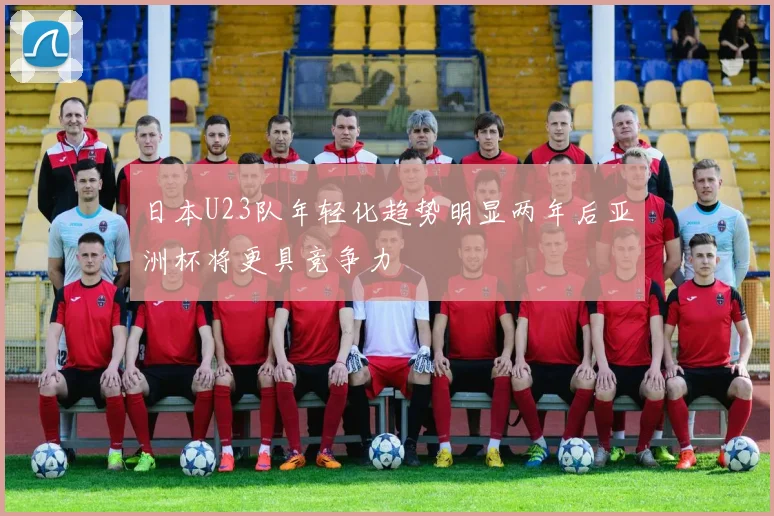 日本U23队年轻化趋势明显两年后亚洲杯将更具竞争力