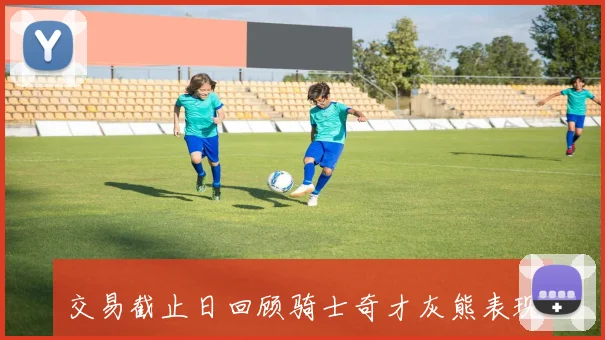 交易截止日回顾骑士奇才灰熊表现出色独行侠爵士遭遇惨败