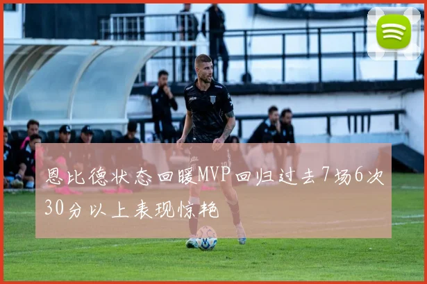 恩比德状态回暖MVP回归过去7场6次30分以上表现惊艳