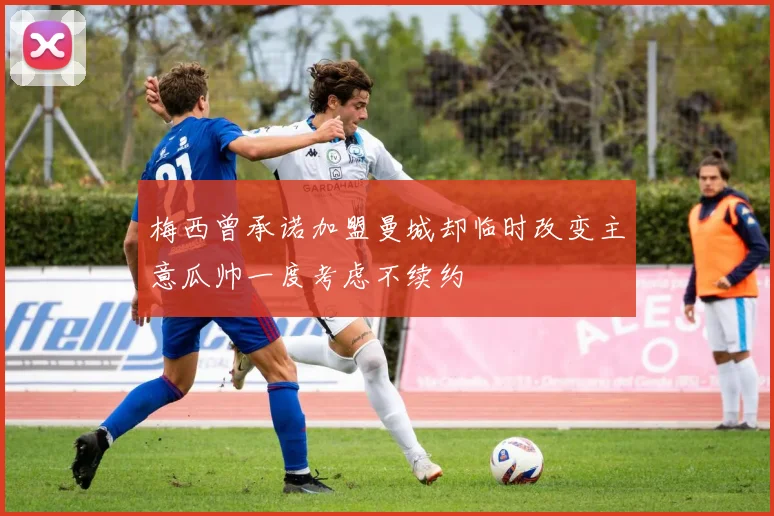 梅西曾承诺加盟曼城却临时改变主意瓜帅一度考虑不续约
