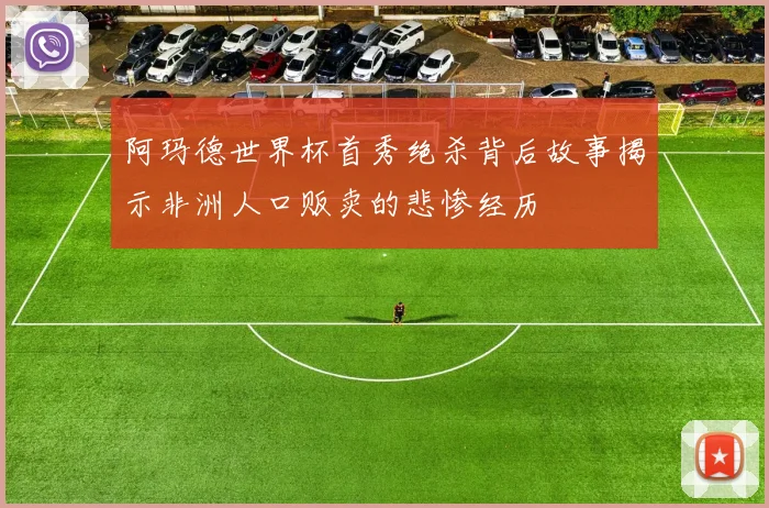 阿玛德世界杯首秀绝杀背后故事揭示非洲人口贩卖的悲惨经历