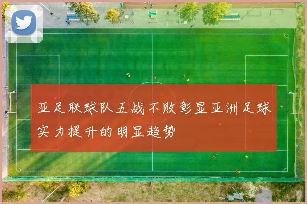 亚足联球队五战不败彰显亚洲足球实力提升的明显趋势