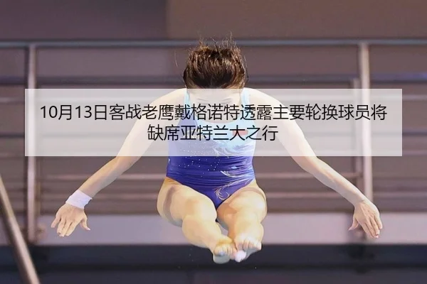 10月13日客战老鹰戴格诺特透露主要轮换球员将缺席亚特兰大之行